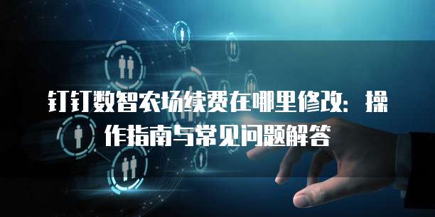 钉钉数智农场续费在哪里修改：操作指南与常见问题解答