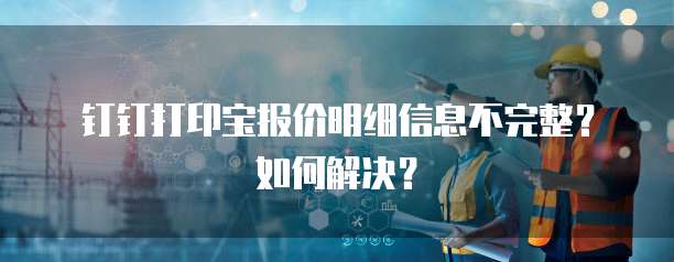钉钉打印宝报价明细信息不完整?如何解决?