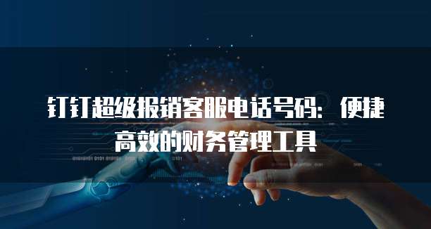 钉钉超级报销客服电话号码：便捷高效的财务管理工具