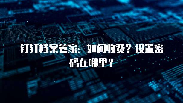 钉钉档案管家:如何收费?设置密码在哪里?