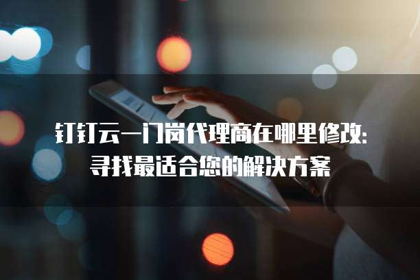 钉钉云一门岗代理商在哪里修改:寻找最适合您的解决方案