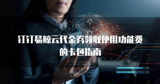 钉钉易鲸云代金券领取使用功能费的卡包指南