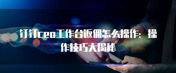 钉钉ceo工作台返佣怎么操作:操作技巧大揭秘