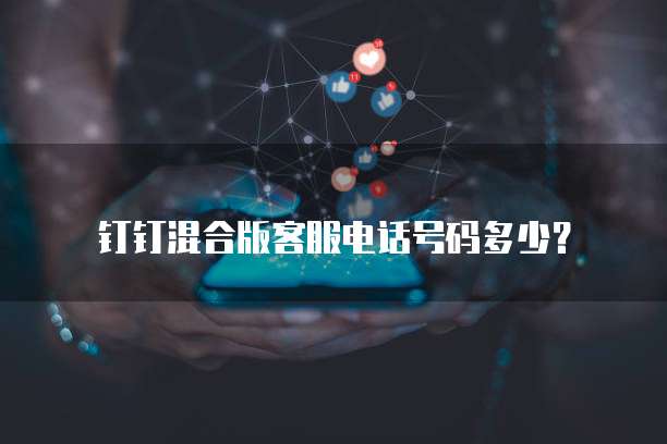 钉钉混合版客服电话号码多少?