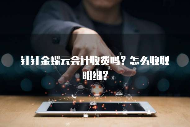 钉钉金蝶云会计收费吗?怎么收取明细?