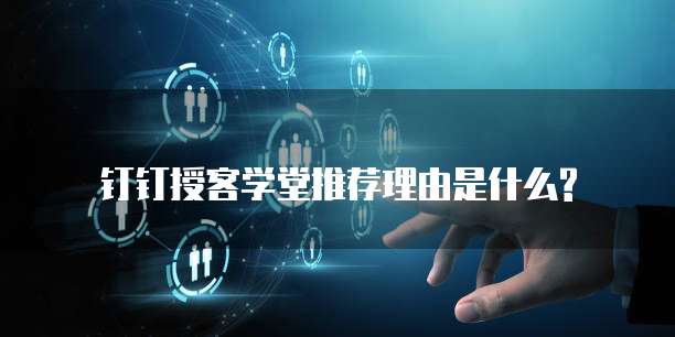 钉钉授客学堂推荐理由是什么?