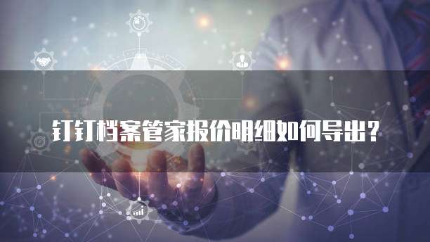 钉钉档案管家报价明细如何导出?