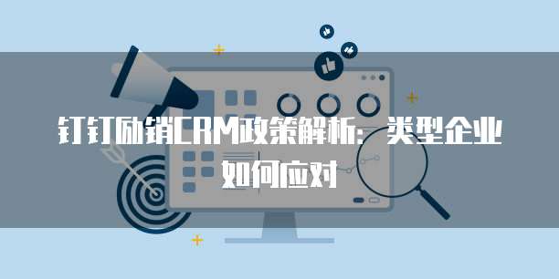 钉钉励销CRM政策解析:类型企业如何应对