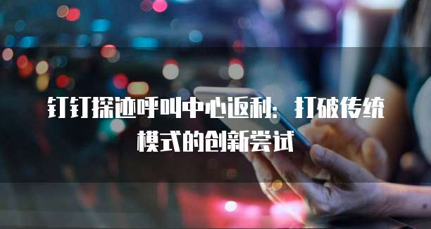 钉钉探迹呼叫中心返利:打破传统模式的创新尝试