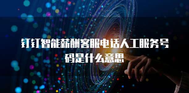钉钉智能薪酬客服电话人工服务号码是什么意思
