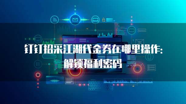 钉钉招采江湖代金券在哪里操作:解锁福利密码