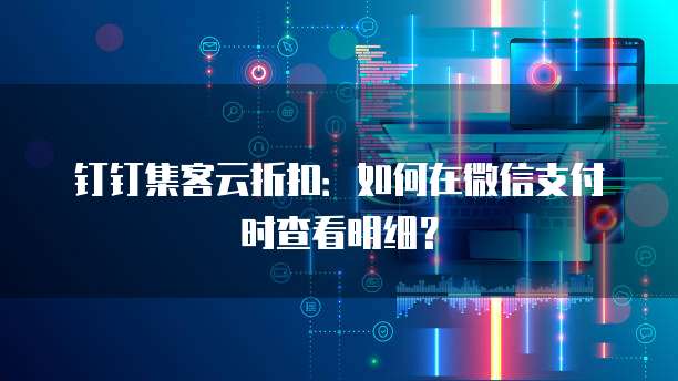 钉钉集客云折扣:如何在微信支付时查看明细?