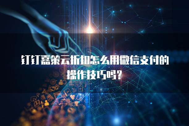 钉钉嘉策云折扣怎么用微信支付的操作技巧吗?