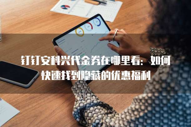 钉钉安科兴代金券在哪里看:如何快速找到隐藏的优惠福利