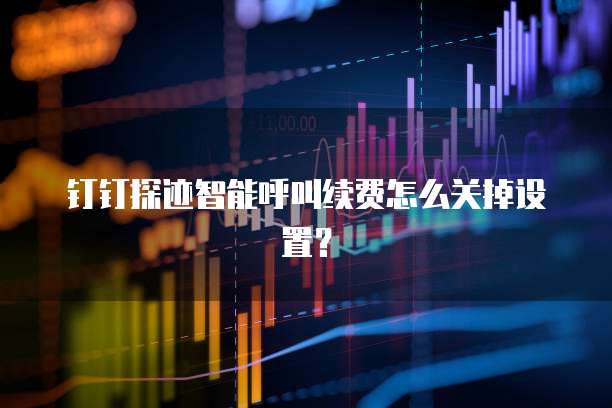 钉钉探迹智能呼叫续费怎么关掉设置?
