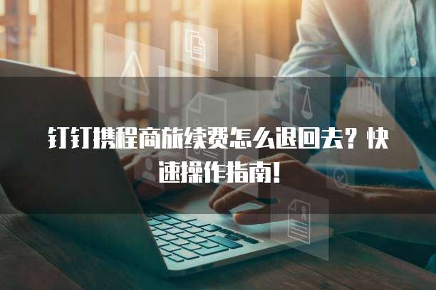 钉钉携程商旅续费怎么退回去?快速操作指南!