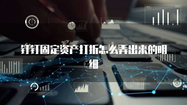 钉钉固定资产打折怎么弄出来的明细
