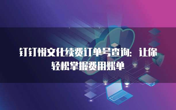 钉钉悦文化续费订单号查询:让你轻松掌握费用账单