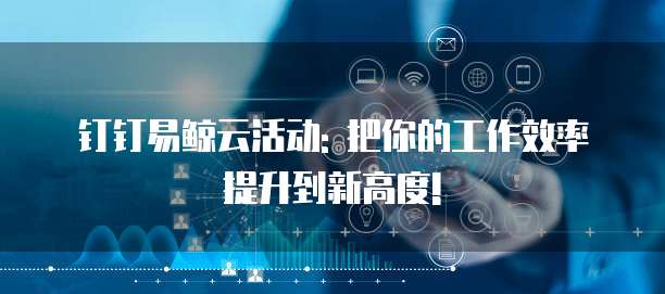 钉钉易鲸云活动: 把你的工作效率提升到新高度!
