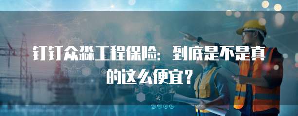 钉钉众淼工程保险:到底是不是真的这么便宜?