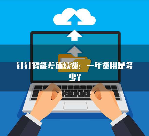 钉钉智能差旅续费:一年费用是多少?