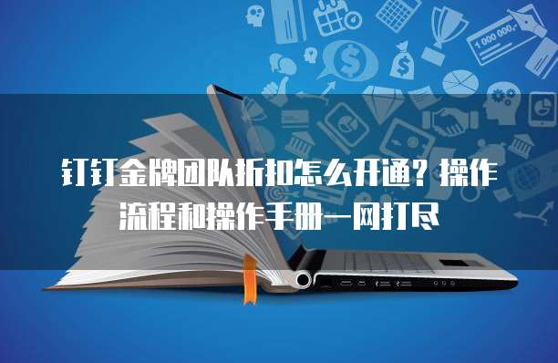 钉钉金牌团队折扣怎么开通?操作流程和操作手册一网打尽