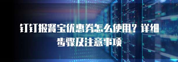 钉钉报餐宝优惠券怎么使用？详细步骤及注意事项