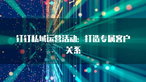 钉钉私域运营活动:打造专属客户关系