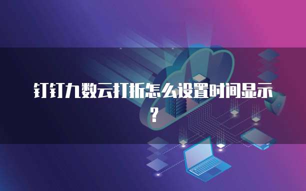 钉钉九数云打折怎么设置时间显示？