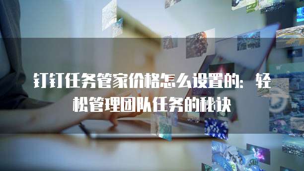 钉钉任务管家价格怎么设置的:轻松管理团队任务的秘诀