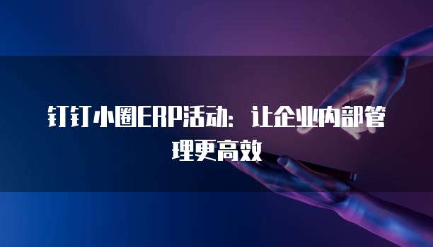 钉钉小圈ERP活动:让企业内部管理更高效