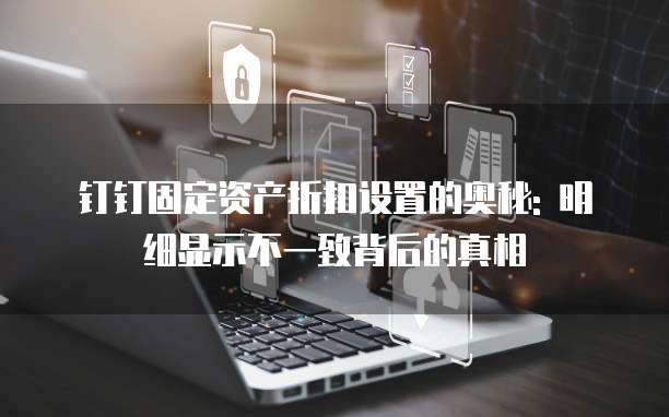 钉钉固定资产折扣设置的奥秘: 明细显示不一致背后的真相