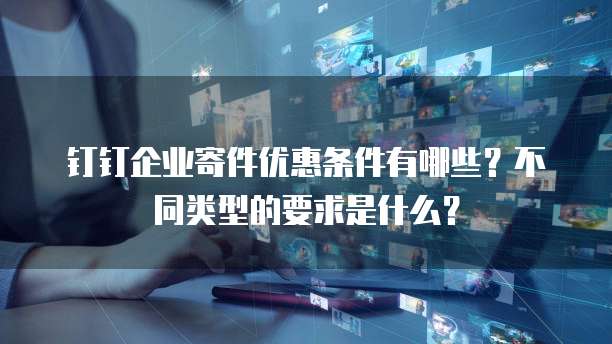 钉钉企业寄件优惠条件有哪些?不同类型的要求是什么?