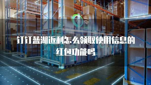 钉钉蓝湖返利怎么领取使用信息的红包功能吗