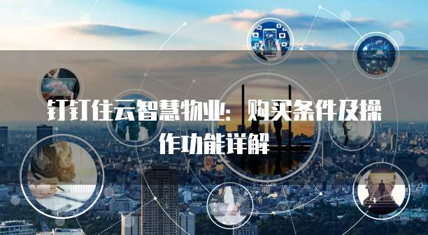 钉钉住云智慧物业:购买条件及操作功能详解