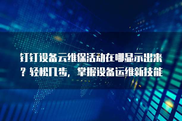 钉钉设备云维保活动在哪显示出来?轻松几步,掌握设备运维新技能