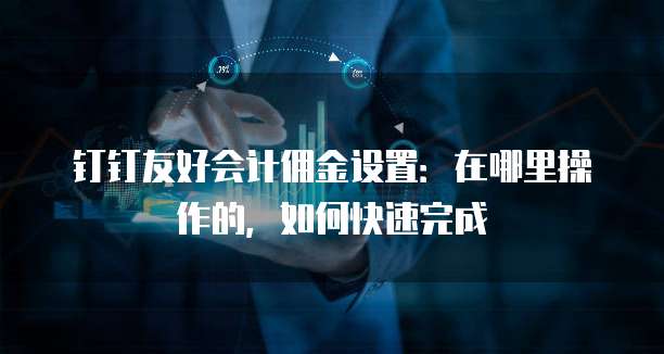 钉钉友好会计佣金设置:在哪里操作的,如何快速完成