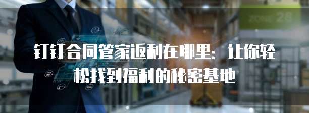 钉钉合同管家返利在哪里:让你轻松找到福利的秘密基地