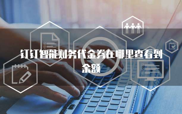 钉钉智能财务代金券在哪里查看到余额
