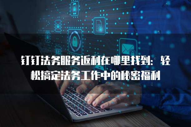 钉钉法务服务返利在哪里找到:轻松搞定法务工作中的秘密福利