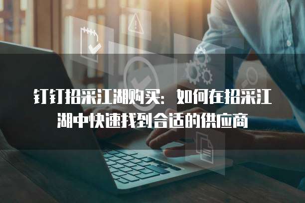 钉钉招采江湖购买:如何在招采江湖中快速找到合适的供应商