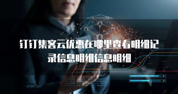 钉钉集客云优惠在哪里查看明细记录信息明细信息明细