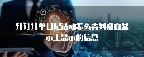钉钉订单日记活动怎么弄到桌面显示上显示的信息