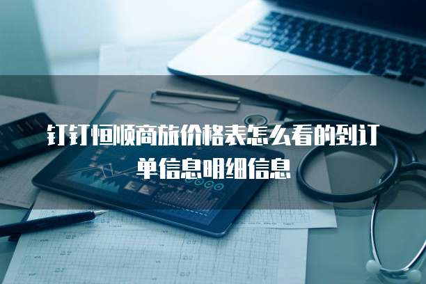 钉钉恒顺商旅价格表怎么看的到订单信息明细信息