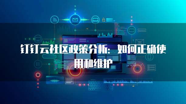 钉钉云社区政策分析:如何正确使用和维护