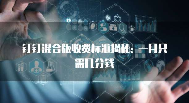 钉钉混合版收费标准揭秘: 一月只需几分钱