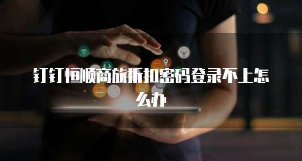 钉钉恒顺商旅折扣密码登录不上怎么办