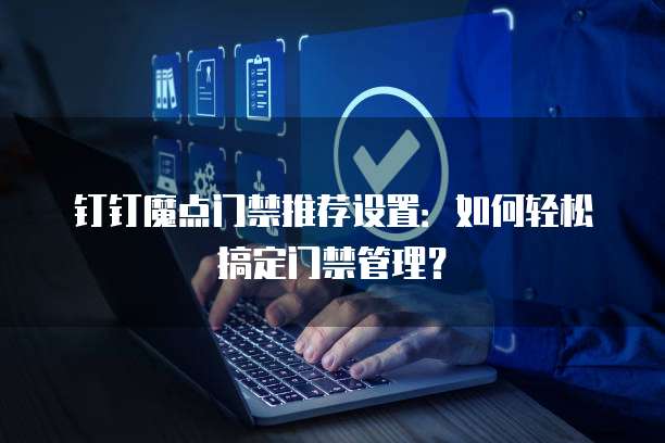 钉钉魔点门禁推荐设置:如何轻松搞定门禁管理?