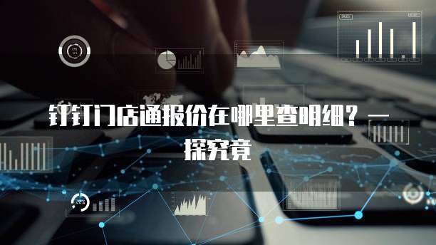 钉钉门店通报价在哪里查明细?一探究竟