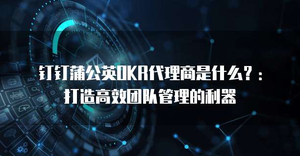 钉钉蒲公英OKR代理商是什么?:打造高效团队管理的利器